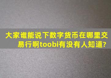 大家谁能说下,数字货币在哪里交易行啊,toobi有没有人知道?