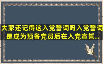 大家还记得这入党誓词吗。入党誓词是成为预备党员后,在入党宣誓...