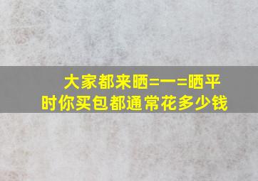 大家都来晒=一=晒,平时你买包都通常花多少钱