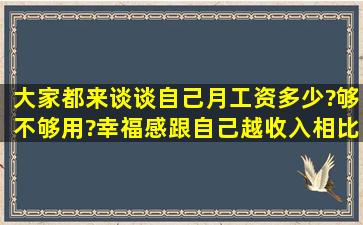 大家都来谈谈自己月工资多少?够不够用?幸福感跟自己越收入相比较...