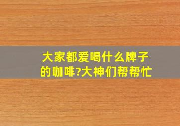 大家都爱喝什么牌子的咖啡?大神们帮帮忙