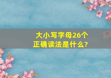 大小写字母26个正确读法是什么?