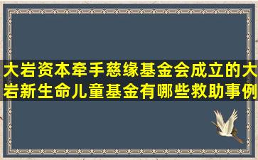 大岩资本牵手慈缘基金会成立的大岩新生命儿童基金有哪些救助事例呢?