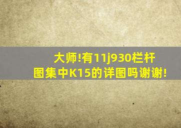 大师!有11j930栏杆图集中K15的详图吗(谢谢!