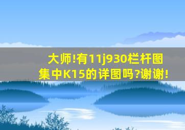 大师!有11j930栏杆图集中K15的详图吗?谢谢!