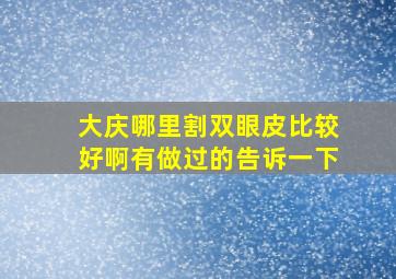 大庆哪里割双眼皮比较好啊,有做过的告诉一下