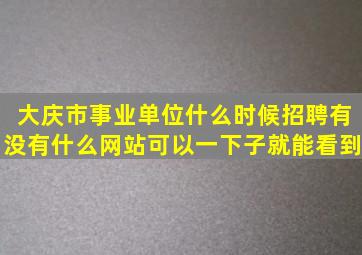 大庆市事业单位什么时候招聘,有没有什么网站可以一下子就能看到