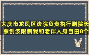 大庆市龙凤区法院负责执行副院长蔡创波限制我和老伴人身自由8个...