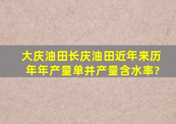 大庆油田、长庆油田近年来历年年产量、单井产量、含水率?