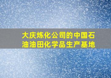 大庆炼化公司的中国石油油田化学品生产基地