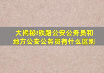 大揭秘!铁路公安公务员和地方公安公务员有什么区别