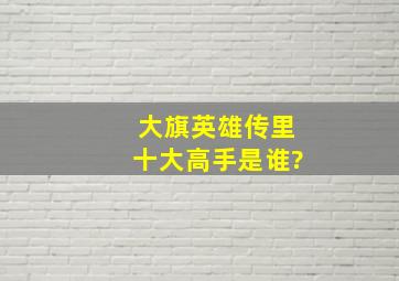 大旗英雄传里十大高手是谁?