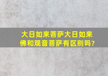 大日如来菩萨,大日如来佛和观音菩萨有区别吗?