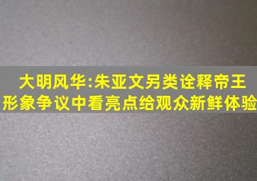 大明风华:朱亚文另类诠释帝王形象,争议中看亮点给观众新鲜体验