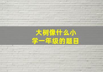 大树像什么小学一年级的题目