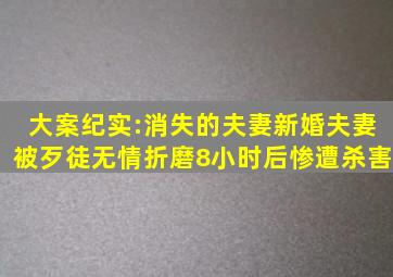 大案纪实:消失的夫妻,新婚夫妻被歹徒无情折磨8小时后惨遭杀害