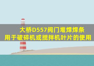 大桥D557阀门堆焊焊条 用于破碎机或搅拌机叶片的使用