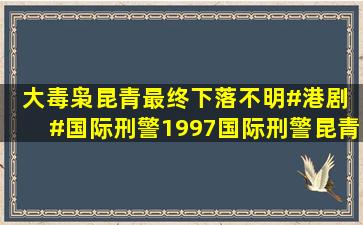 大毒枭昆青最终下落不明#港剧 #国际刑警1997,国际刑警昆青全集...