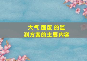 大气 固废 的监测方案的主要内容