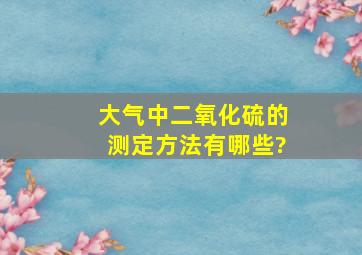 大气中二氧化硫的测定方法有哪些?