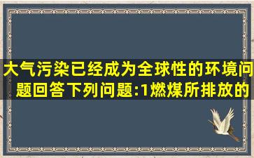 大气污染已经成为全球性的环境问题,回答下列问题:(1)燃煤所排放的...