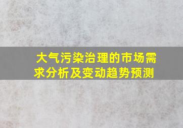 大气污染治理的市场需求分析及变动趋势预测 