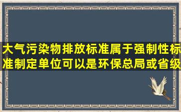 大气污染物排放标准属于强制性标准制定单位可以是环保总局或省级