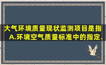 大气环境质量现状监测项目是指( )。A.《环境空气质量标准》中的指定...