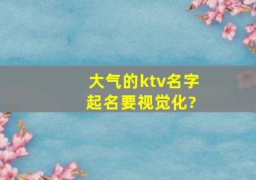 大气的ktv名字 起名要视觉化?