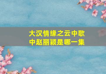 大汉情缘之云中歌中赵丽颖是哪一集