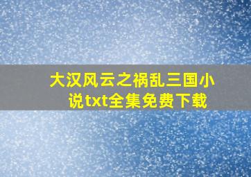 大汉风云之祸乱三国小说txt全集免费下载