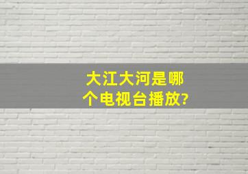 大江大河是哪个电视台播放?