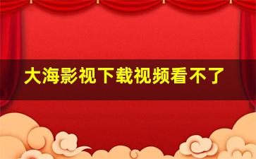 大海影视下载视频看不了