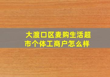 大渡口区麦购生活超市(个体工商户)怎么样 