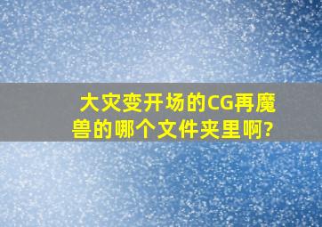 大灾变开场的CG再魔兽的哪个文件夹里啊?