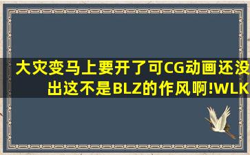 大灾变马上要开了,可CG动画还没出,这不是BLZ的作风啊!WLK和TBC...