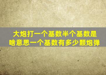 大炮打一个基数,半个基数是啥意思一个基数有多少颗炮弹