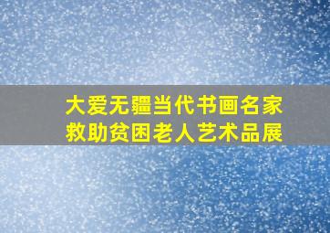 大爱无疆当代书画名家救助贫困老人艺术品展