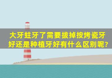 大牙蛀牙了,需要拔掉,按烤瓷牙好还是种植牙好,有什么区别呢?