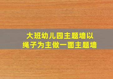 大班幼儿园主题墙以绳子为主做一面主题墙