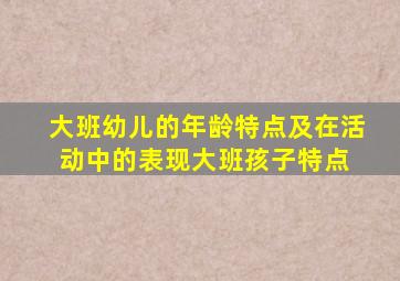 大班幼儿的年龄特点及在活动中的表现大班孩子特点 