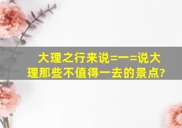 大理之行,来说=一=说大理那些不值得一去的景点?