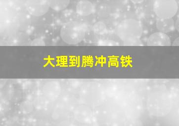 大理到腾冲高铁