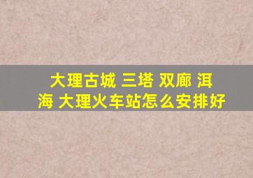 大理古城 三塔 双廊 洱海 大理火车站怎么安排好