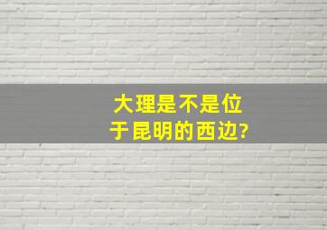 大理是不是位于昆明的西边?