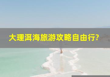 大理洱海旅游攻略自由行?