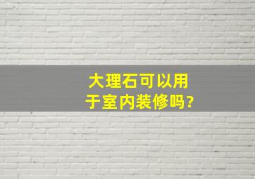 大理石可以用于室内装修吗?