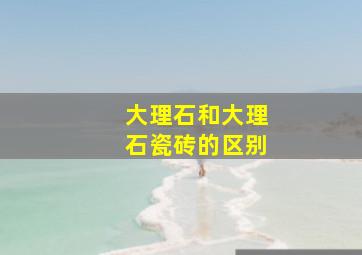 大理石和大理石瓷砖的区别