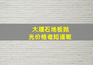 大理石地板抛光价格谁知道呢(