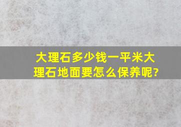 大理石多少钱一平米,大理石地面要怎么保养呢?